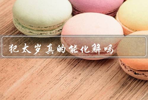 犯太岁真的能化解吗，太岁的起源／化解太岁的方法／对太岁的看法