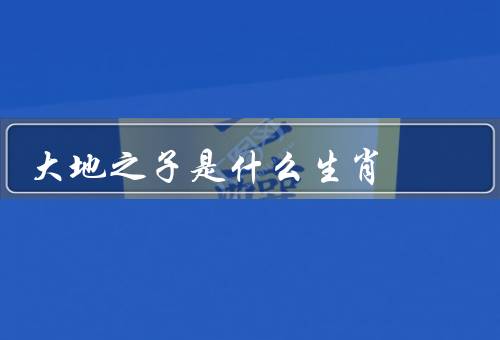 大地之子是什么生肖（起源、意义、文化传承）