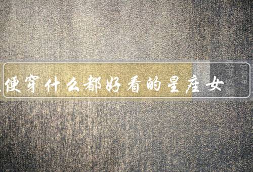 随便穿什么都好看的星座女（双子座／射手座／水瓶座）