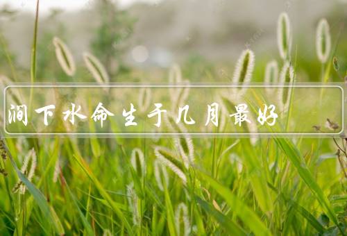 涧下水命生于几月最好（正月最好、四月最好、九月最好）