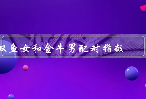 双鱼女和金牛男配对指数，相似之处／互补之处／挑战之处