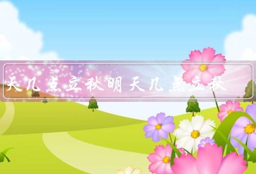 明天几点立秋明天几点立秋，意义、习俗、气候特点