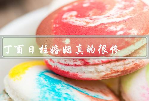 丁酉日柱婚姻真的很惨，顺利／破裂／和谐