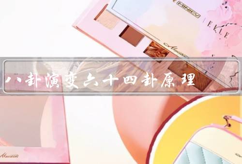 八卦演变六十四卦原理（起源、六十四卦的构成、演变的原理）