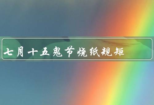 七月十五鬼节烧纸规矩，时间／地点／物品