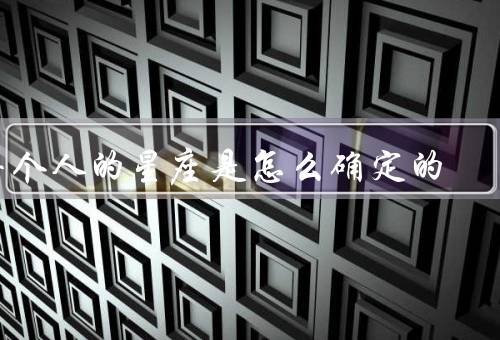 每个人的星座是怎么确定的（定义、特点、预测）