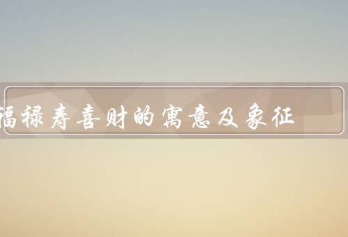 福禄寿喜财的寓意及象征，福／禄／寿