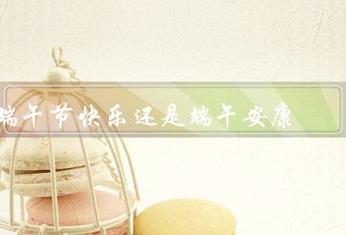 端午节快乐还是端午安康（端午节快乐／端午安康／传统与现代）