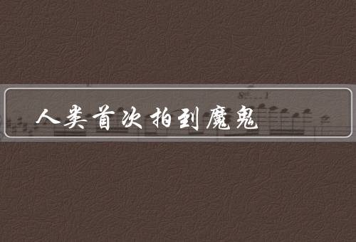 人类首次拍到魔鬼，真实形态／行为特征／人类对态度