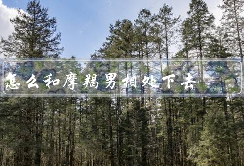 怎么和摩羯男相处下去，了解摩羯男的性格特点
