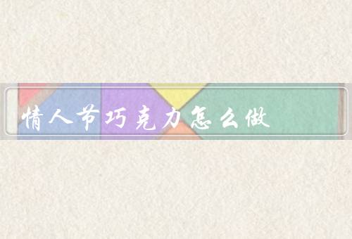情人节巧克力怎么做，选择、融化、制作