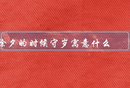除夕的时候守岁寓意什么（代表团圆／象征辞旧迎新／寓意平安吉祥）