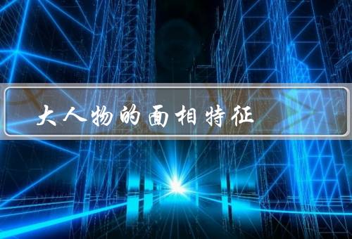 大人物的面相特征，五官特征／颜色特征／形状特征