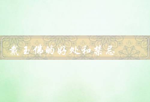 戴玉佛的好处和禁忌，好处、禁忌、结语