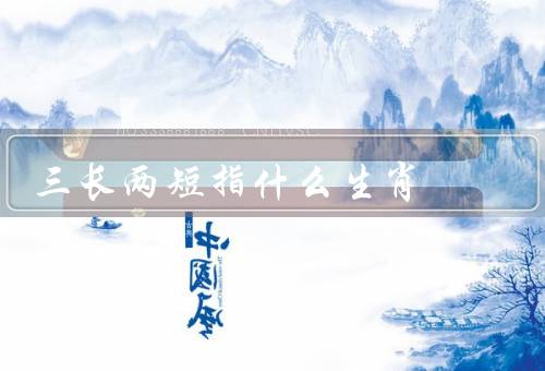 三长两短指什么生肖（龙（三长）／狗（两短）／其它生肖）