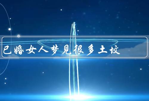 已婚女人梦见很多土坟（沉重的心情／对婚姻的担忧／寻找内心的平静）