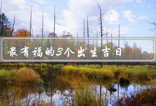 最有福的3个出生吉日，年初一、七夕节、中秋节