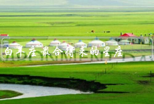 白羊座最合得来的星座，最合得来的星座、与其他星座的相处之道