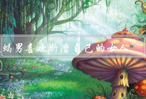 天蝎男喜欢折磨自己的女人（矛盾心理／占有欲／复杂情感）
