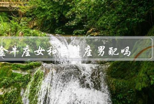金牛座女和巨蟹座男配吗，温柔体贴、家庭观念、相互支持