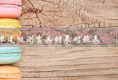 眼皮跳测吉凶时辰对照表，上眼皮跳动／下眼皮跳动