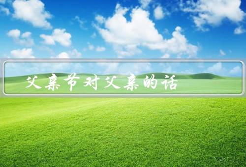 父亲节对父亲的话，父爱无言／父亲的支持／感恩的心
