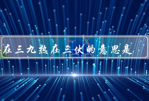 冷在三九热在三伏的意思是（冷在三九、热在三伏、气候知识）