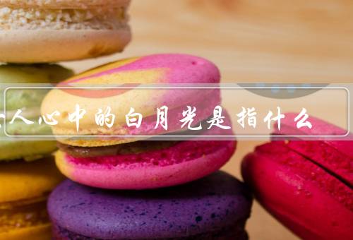 女人心中的白月光是指什么，含义、特征、追寻方式