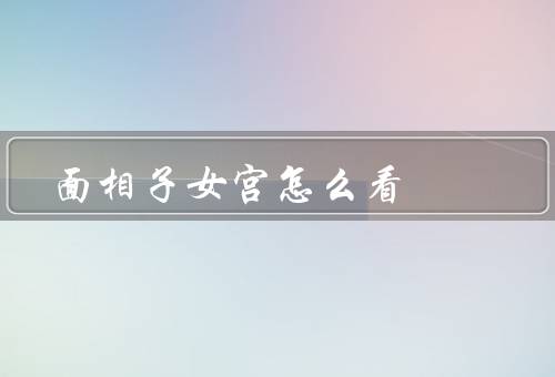 面相子女宫怎么看（大小和形状、位置、解读）