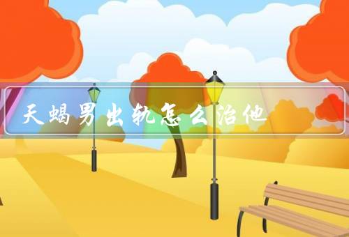 天蝎男出轨怎么治他，建立信任、增加亲密度、提高沟通能力