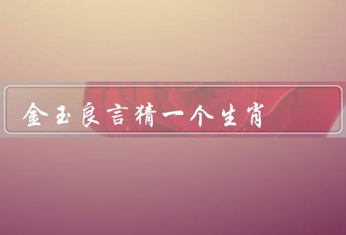 金玉良言猜一个生肖，智慧的金玉良言／启示的金玉良言