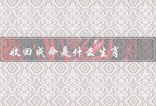收回成命是什么生肖，概念／传说中／说法