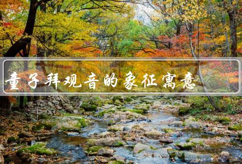 童子拜观音的象征寓意（纯洁的心灵、观音菩萨的庇佑、祈愿健康成长）