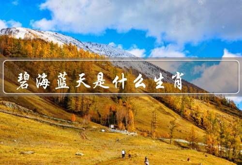 碧海蓝天是什么生肖（特点／碧海蓝天代表意义／人与碧海蓝天的契合）