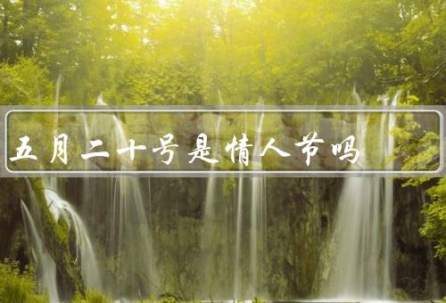 五月二十号是情人节吗，历史背景／受西方文化影响／个人意义