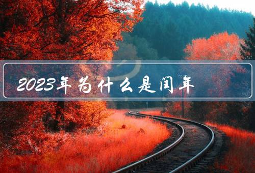 2023年为什么是闰年，定义／2023年特点／影响