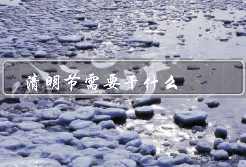 清明节需要干什么，祭祖扫墓／踏青赏花／扫墓后的活动