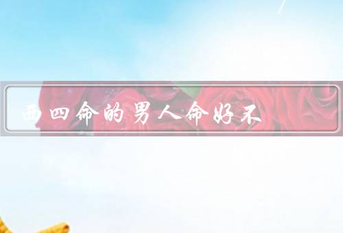 西四命的男人命好不（性格特点／事业发展／人际关系）