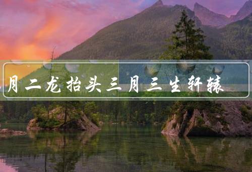 二月二龙抬头三月三生轩辕，二龙抬头、三月三生轩辕