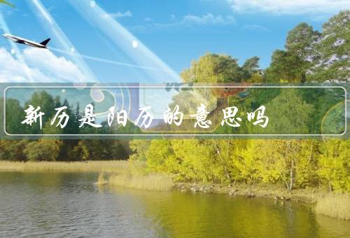 新历是阳历的意思吗，阳历、与阳历的关系