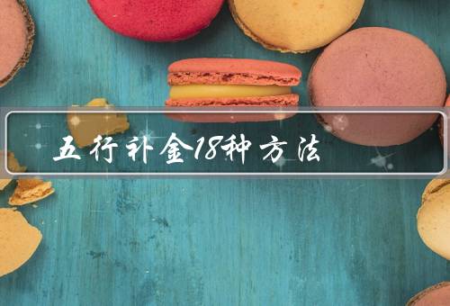 五行补金18种方法，食补金、水补金、气补金