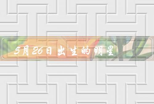 5月26日出生的明星（世界足球／华语乐坛天后／好莱坞影帝）