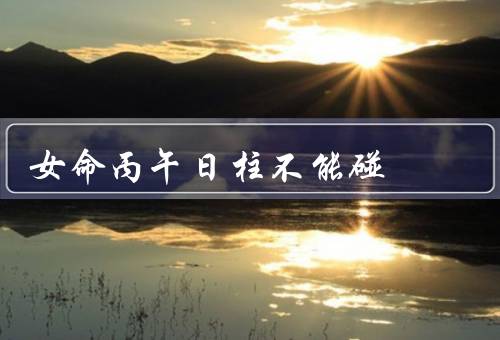 女命丙午日柱不能碰，自身健康／人际关系／事业发展