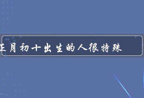 正月初十出生的人很特殊，文化背景／个性特点／命运特征
