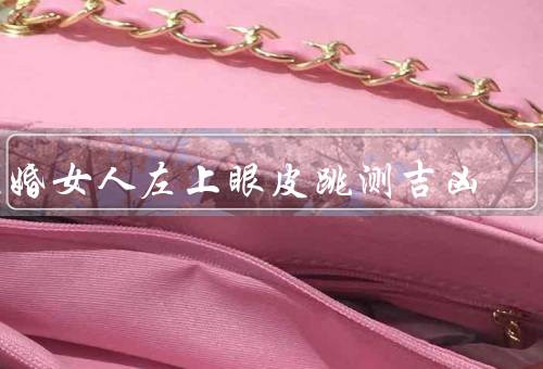 已婚女人左上眼皮跳测吉凶，左上眼皮跳与吉凶的关系／迷信与科学
