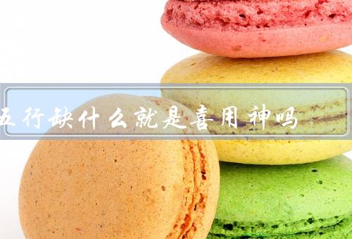 五行缺什么就是喜用神吗，五行缺什么／作用／选择