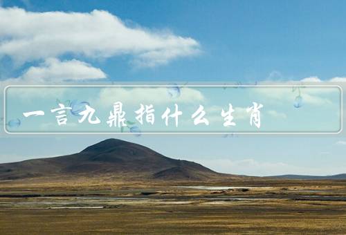 一言九鼎指什么生肖（一言九鼎／生肖象征／权威和力量）