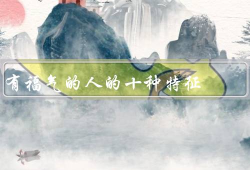 有福气的人的十种特征（正能量、谦逊、善良）