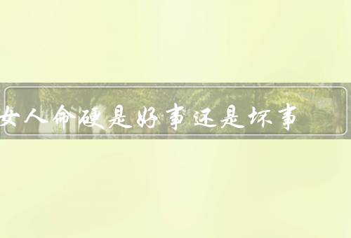 女人命硬是好事还是坏事，懂得抓住机遇／面临的挑战更多