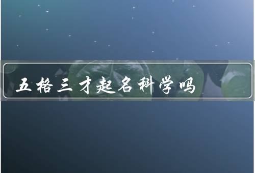 五格三才起名科学吗，命理学的科学性／五格三才起名的实际效果